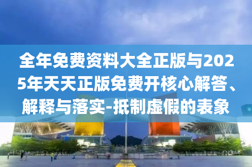 全年免費(fèi)資料大全正版與2025年天天正版免費(fèi)開核心解答、解釋與落實(shí)-抵制虛假的表象