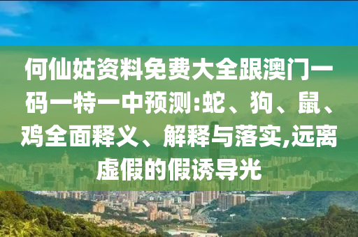 何仙姑資料免費大全跟澳門一碼一特一中預(yù)測:蛇、狗、鼠、雞全面釋義、解釋與落實,遠(yuǎn)離虛假的假誘導(dǎo)光