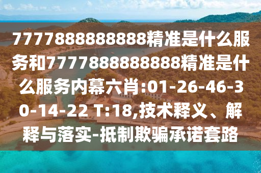 7777888888888精準是什么服務和7777888888888精準是什么服務內幕六肖:01-26-46-30-14-22 T:18,技術釋義、解釋與落實-抵制欺騙承諾套路