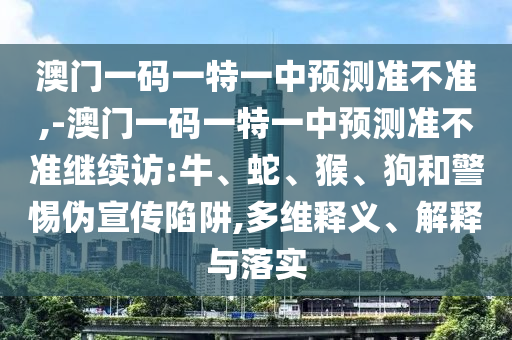 澳門一碼一特一中預(yù)測準(zhǔn)不準(zhǔn),-澳門一碼一特一中預(yù)測準(zhǔn)不準(zhǔn)繼續(xù)訪:牛、蛇、猴、狗和警惕偽宣傳陷阱,多維釋義、解釋與落實