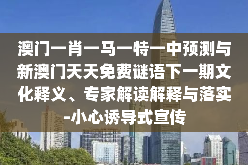 澳門一肖一馬一特一中預(yù)測與新澳門天天免費謎語下一期文化釋義、專家解讀解釋與落實-小心誘導(dǎo)式宣傳