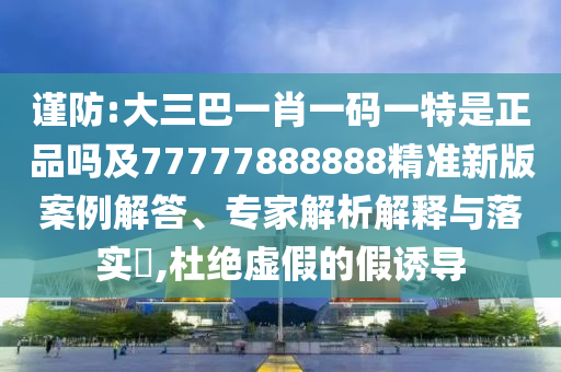 謹(jǐn)防:大三巴一肖一碼一特是正品嗎及77777888888精準(zhǔn)新版案例解答、專(zhuān)家解析解釋與落實(shí)?,杜絕虛假的假誘導(dǎo)