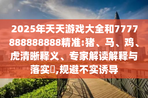 2025年天天游戲大全和7777888888888精準(zhǔn):豬、馬、雞、虎清晰釋義、專家解讀解釋與落實(shí)?,規(guī)避不實(shí)誘導(dǎo)
