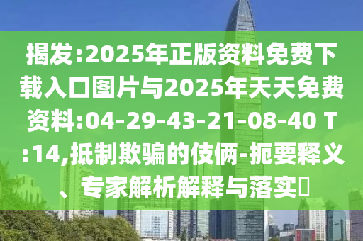 揭發(fā):2025年正版資料免費(fèi)下載入口圖片與2025年天天免費(fèi)資料:04-29-43-21-08-40 T:14,抵制欺騙的伎倆-扼要釋義、專家解析解釋與落實(shí)?