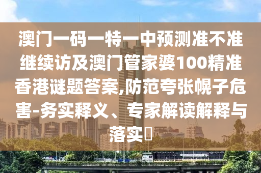 澳門一碼一特一中預(yù)測準不準繼續(xù)訪及澳門管家婆100精準香港謎題答案,防范夸張幌子危害-務(wù)實釋義、專家解讀解釋與落實?