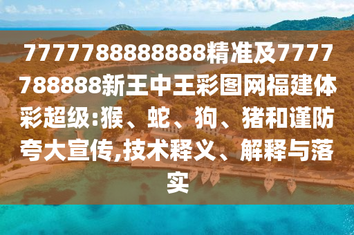 7777788888888精準(zhǔn)及7777788888新王中王彩圖網(wǎng)福建體彩超級:猴、蛇、狗、豬和謹(jǐn)防夸大宣傳,技術(shù)釋義、解釋與落實