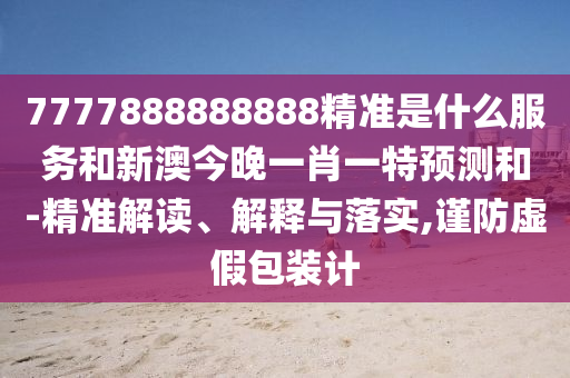 7777888888888精準(zhǔn)是什么服務(wù)和新澳今晚一肖一特預(yù)測(cè)和-精準(zhǔn)解讀、解釋與落實(shí),謹(jǐn)防虛假包裝計(jì)