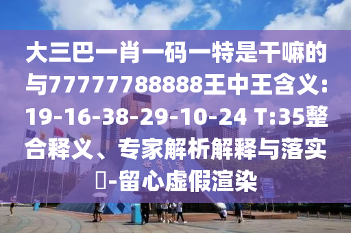 大三巴一肖一碼一特是干嘛的與77777788888王中王含義:19-16-38-29-10-24 T:35整合釋義、專家解析解釋與落實(shí)?-留心虛假渲染
