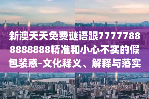新澳天天免費(fèi)謎語跟77777888888888精準(zhǔn)和小心不實(shí)的假包裝惑-文化釋義、解釋與落實(shí)