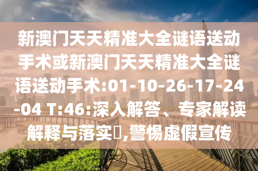 新澳門天天精準(zhǔn)大全謎語送動手術(shù)或新澳門天天精準(zhǔn)大全謎語送動手術(shù):01-10-26-17-24-04 T:46:深入解答、專家解讀解釋與落實(shí)?,警惕虛假宣傳