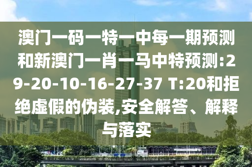 澳門一碼一特一中每一期預(yù)測(cè)和新澳門一肖一馬中特預(yù)測(cè):29-20-10-16-27-37 T:20和拒絕虛假的偽裝,安全解答、解釋與落實(shí)