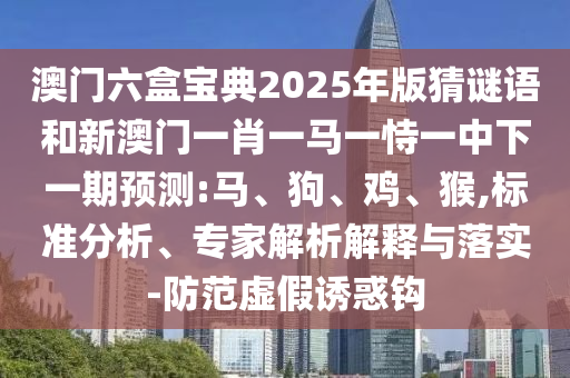 澳門六盒寶典2025年版猜謎語和新澳門一肖一馬一恃一中下一期預(yù)測:馬、狗、雞、猴,標(biāo)準(zhǔn)分析、專家解析解釋與落實-防范虛假誘惑鉤
