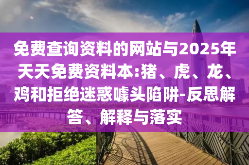 免費(fèi)查詢資料的網(wǎng)站與2025年天天免費(fèi)資料本:豬、虎、龍、雞和拒絕迷惑噱頭陷阱-反思解答、解釋與落實(shí)