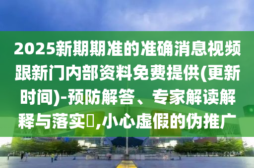 2025新期期準(zhǔn)的準(zhǔn)確消息視頻跟新門(mén)內(nèi)部資料免費(fèi)提供(更新時(shí)間)-預(yù)防解答、專(zhuān)家解讀解釋與落實(shí)?,小心虛假的偽推廣