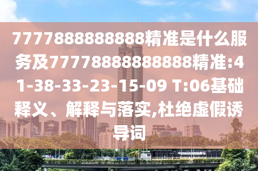 7777888888888精準是什么服務及77778888888888精準:41-38-33-23-15-09 T:06基礎釋義、解釋與落實,杜絕虛假誘導詞