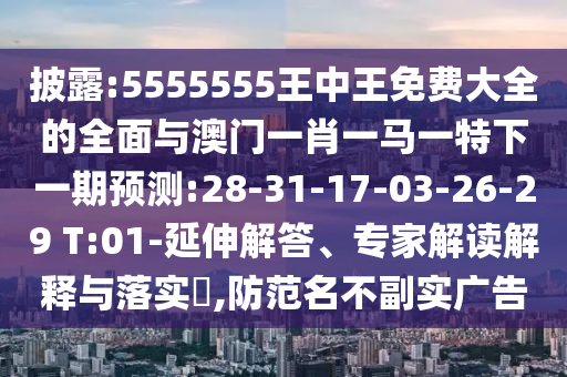 披露:5555555王中王免費(fèi)大全的全面與澳門一肖一馬一特下一期預(yù)測:28-31-17-03-26-29 T:01-延伸解答、專家解讀解釋與落實(shí)?,防范名不副實(shí)廣告