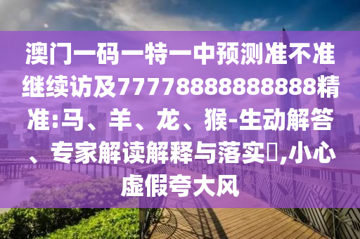 澳門一碼一特一中預(yù)測準(zhǔn)不準(zhǔn)繼續(xù)訪及77778888888888精準(zhǔn):馬、羊、龍、猴-生動解答、專家解讀解釋與落實?,小心虛假夸大風(fēng)