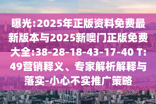 曝光:2025年正版資料免費(fèi)最新版本與2025新噢門(mén)正版免費(fèi)大全:38-28-18-43-17-40 T:49營(yíng)銷(xiāo)釋義、專(zhuān)家解析解釋與落實(shí)-小心不實(shí)推廣策略