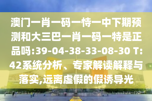 澳門一肖一碼一恃一中下期預測和大三巴一肖一碼一特是正品嗎:39-04-38-33-08-30 T:42系統(tǒng)分析、專家解讀解釋與落實,遠離虛假的假誘導光