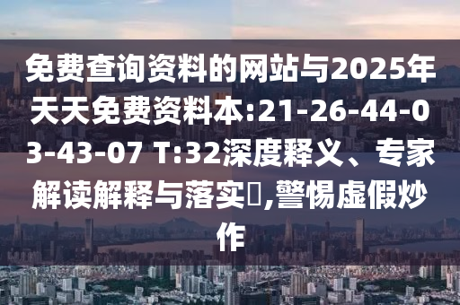 免費(fèi)查詢資料的網(wǎng)站與2025年天天免費(fèi)資料本:21-26-44-03-43-07 T:32深度釋義、專家解讀解釋與落實(shí)?,警惕虛假炒作