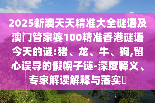 2025新澳天天精準大全謎語及澳門管家婆100精準香港謎語今天的謎:豬、龍、牛、狗,留心誤導的假幌子鏈-深度釋義、專家解讀解釋與落實?