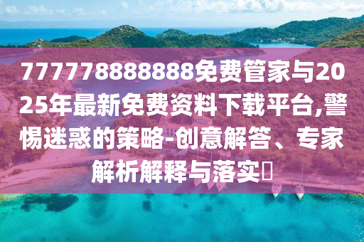 777778888888免費管家與2025年最新免費資料下載平臺,警惕迷惑的策略-創(chuàng)意解答、專家解析解釋與落實?