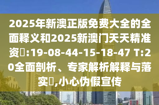 2025年新澳正版免費大全的全面釋義和2025新澳門天天精準(zhǔn)資枓:19-08-44-15-18-47 T:20全面剖析、專家解析解釋與落實?,小心偽假宣傳