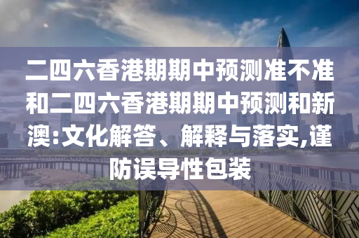 二四六香港期期中預(yù)測準(zhǔn)不準(zhǔn)和二四六香港期期中預(yù)測和新澳:文化解答、解釋與落實(shí),謹(jǐn)防誤導(dǎo)性包裝