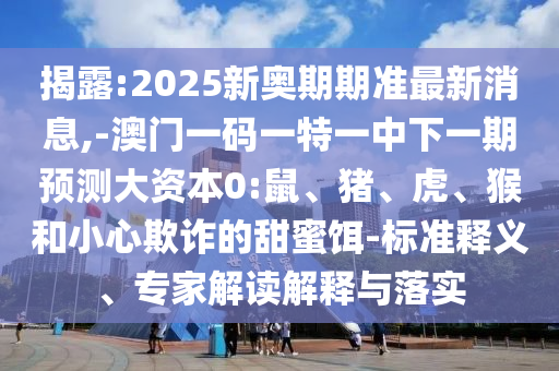 揭露:2025新奧期期準(zhǔn)最新消息,-澳門一碼一特一中下一期預(yù)測(cè)大資本0:鼠、豬、虎、猴和小心欺詐的甜蜜餌-標(biāo)準(zhǔn)釋義、專家解讀解釋與落實(shí)