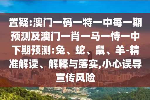 置疑:澳門一碼一特一中每一期預(yù)測及澳門一肖一馬一恃一中下期預(yù)測:兔、蛇、鼠、羊-精準解讀、解釋與落實,小心誤導(dǎo)宣傳風(fēng)險