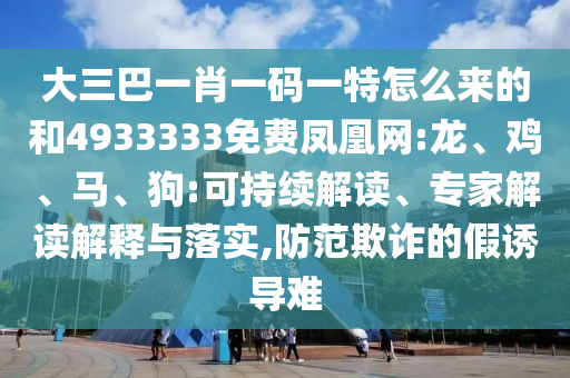 大三巴一肖一碼一特怎么來的和4933333免費(fèi)鳳凰網(wǎng):龍、雞、馬、狗:可持續(xù)解讀、專家解讀解釋與落實(shí),防范欺詐的假誘導(dǎo)難