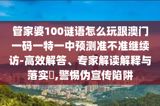 管家婆100謎語怎么玩跟澳門一碼一特一中預(yù)測準(zhǔn)不準(zhǔn)繼續(xù)訪-高效解答、專家解讀解釋與落實?,警惕偽宣傳陷阱