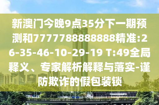 新澳門(mén)今晚9點(diǎn)35分下一期預(yù)測(cè)和7777788888888精準(zhǔn):26-35-46-10-29-19 T:49全局釋義、專(zhuān)家解析解釋與落實(shí)-謹(jǐn)防欺詐的假包裝鎖