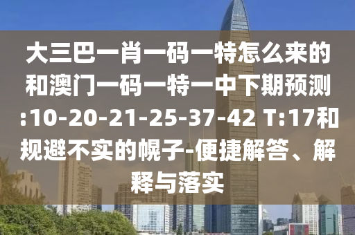 大三巴一肖一碼一特怎么來的和澳門一碼一特一中下期預測:10-20-21-25-37-42 T:17和規(guī)避不實的幌子-便捷解答、解釋與落實
