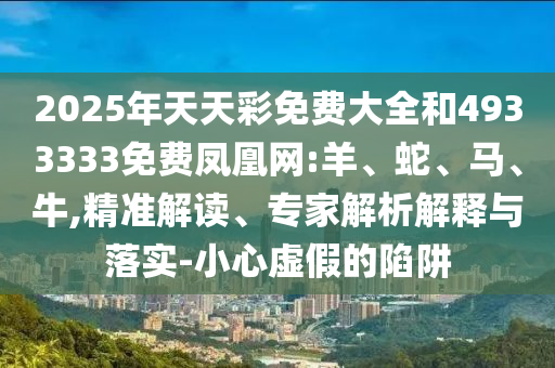 2025年天天彩免費(fèi)大全和4933333免費(fèi)鳳凰網(wǎng):羊、蛇、馬、牛,精準(zhǔn)解讀、專家解析解釋與落實(shí)-小心虛假的陷阱