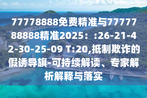 77778888免費(fèi)精準(zhǔn)與7777788888精準(zhǔn)2025：:26-21-42-30-25-09 T:20,抵制欺詐的假誘導(dǎo)旗-可持續(xù)解讀、專家解析解釋與落實(shí)