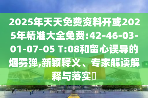 2025年天天免費(fèi)資料開或2025年精準(zhǔn)大全免費(fèi):42-46-03-01-07-05 T:08和留心誤導(dǎo)的煙霧彈,新穎釋義、專家解讀解釋與落實(shí)?