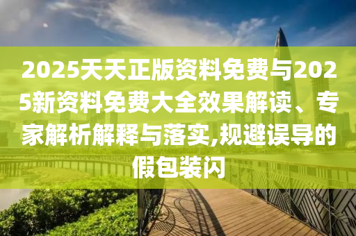 2025天天正版資料免費(fèi)與2025新資料免費(fèi)大全效果解讀、專家解析解釋與落實(shí),規(guī)避誤導(dǎo)的假包裝閃