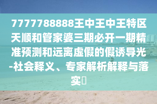 7777788888王中王中王特區(qū)天順和管家婆三期必開(kāi)一期精準(zhǔn)預(yù)測(cè)和遠(yuǎn)離虛假的假誘導(dǎo)光-社會(huì)釋義、專家解析解釋與落實(shí)?