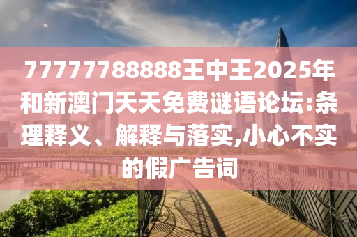 77777788888王中王2025年和新澳門天天免費(fèi)謎語論壇:條理釋義、解釋與落實(shí),小心不實(shí)的假?gòu)V告詞