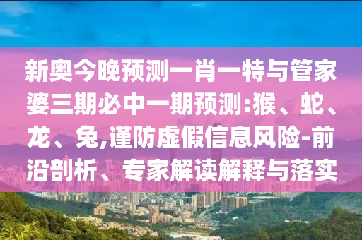 新奧今晚預(yù)測一肖一特與管家婆三期必中一期預(yù)測:猴、蛇、龍、兔,謹(jǐn)防虛假信息風(fēng)險-前沿剖析、專家解讀解釋與落實