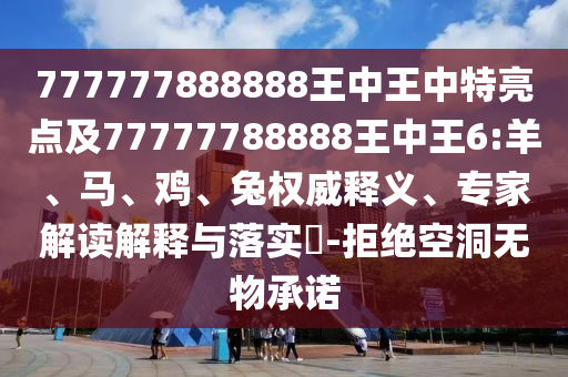 777777888888王中王中特亮點(diǎn)及77777788888王中王6:羊、馬、雞、兔權(quán)威釋義、專家解讀解釋與落實(shí)?-拒絕空洞無物承諾