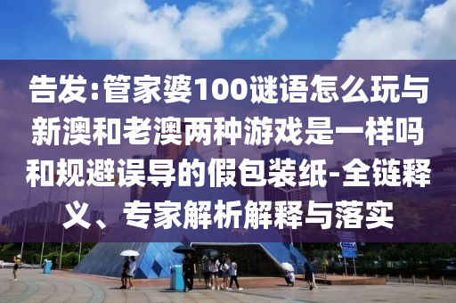 告發(fā):管家婆100謎語怎么玩與新澳和老澳兩種游戲是一樣嗎和規(guī)避誤導(dǎo)的假包裝紙-全鏈釋義、專家解析解釋與落實