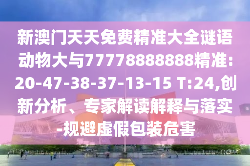 新澳門天天免費精準大全謎語動物大與77778888888精準:20-47-38-37-13-15 T:24,創(chuàng)新分析、專家解讀解釋與落實-規(guī)避虛假包裝危害
