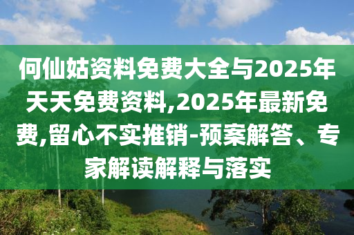 何仙姑資料免費大全與2025年天天免費資料,2025年最新免費,留心不實推銷-預(yù)案解答、專家解讀解釋與落實