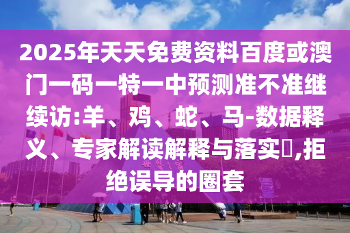 2025年天天免費(fèi)資料百度或澳門一碼一特一中預(yù)測準(zhǔn)不準(zhǔn)繼續(xù)訪:羊、雞、蛇、馬-數(shù)據(jù)釋義、專家解讀解釋與落實(shí)?,拒絕誤導(dǎo)的圈套