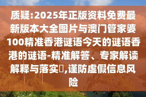質(zhì)疑:2025年正版資料免費(fèi)最新版本大全圖片與澳門管家婆100精準(zhǔn)香港謎語今天的謎語香港的謎語-精準(zhǔn)解答、專家解讀解釋與落實(shí)?,謹(jǐn)防虛假信息風(fēng)險(xiǎn)