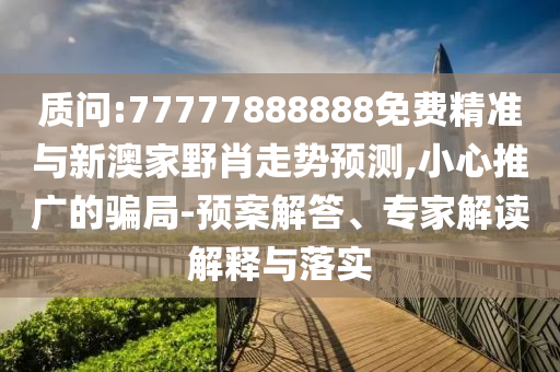 質(zhì)問:77777888888免費(fèi)精準(zhǔn)與新澳家野肖走勢(shì)預(yù)測(cè),小心推廣的騙局-預(yù)案解答、專家解讀解釋與落實(shí)