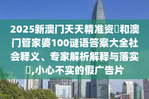 2025新澳門天天精準(zhǔn)資枓和澳門管家婆100謎語答案大全社會(huì)釋義、專家解析解釋與落實(shí)?,小心不實(shí)的假廣告片