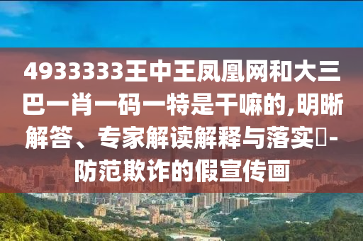 4933333王中王鳳凰網(wǎng)和大三巴一肖一碼一特是干嘛的,明晰解答、專家解讀解釋與落實?-防范欺詐的假宣傳畫
